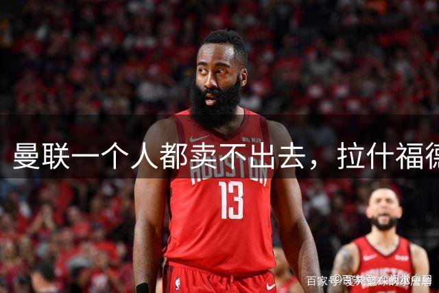 曼联一个人都卖不出去，拉什福德无人接盘，桑乔自由球员走人